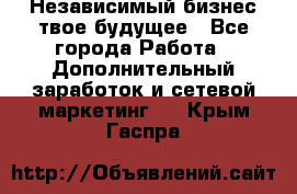 Независимый бизнес-твое будущее - Все города Работа » Дополнительный заработок и сетевой маркетинг   . Крым,Гаспра